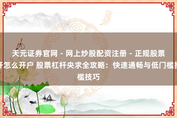 天元证券官网 - 网上炒股配资注册 - 正规股票杠杆怎么开户 股票杠杆央求全攻略:快速通畅与低门槛技巧