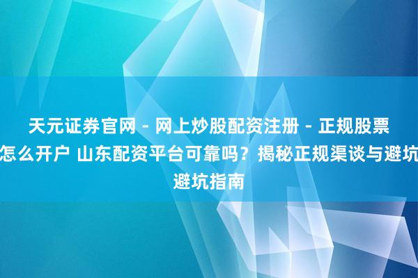 天元证券官网 - 网上炒股配资注册 - 正规股票杠杆怎么开户 山东配资平台可靠吗？揭秘正规渠谈与避坑指南