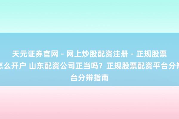 天元证券官网 - 网上炒股配资注册 - 正规股票杠杆怎么开户 山东配资公司正当吗？正规股票配资平台分辩指南