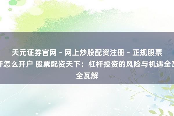 天元证券官网 - 网上炒股配资注册 - 正规股票杠杆怎么开户 股票配资天下：杠杆投资的风险与机遇全瓦解