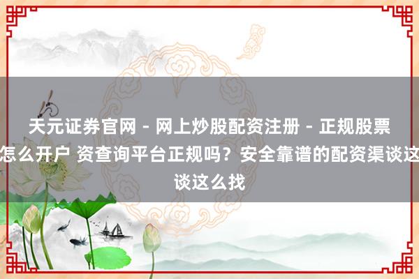 天元证券官网 - 网上炒股配资注册 - 正规股票杠杆怎么开户 资查询平台正规吗？安全靠谱的配资渠谈这么找