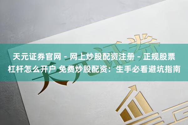 天元证券官网 - 网上炒股配资注册 - 正规股票杠杆怎么开户 免费炒股配资：生手必看避坑指南