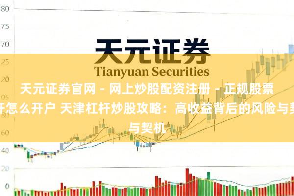 天元证券官网 - 网上炒股配资注册 - 正规股票杠杆怎么开户 天津杠杆炒股攻略：高收益背后的风险与契机