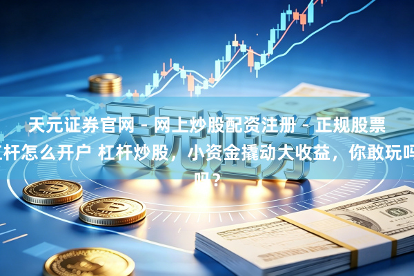 天元证券官网 - 网上炒股配资注册 - 正规股票杠杆怎么开户 杠杆炒股，小资金撬动大收益，你敢玩吗？