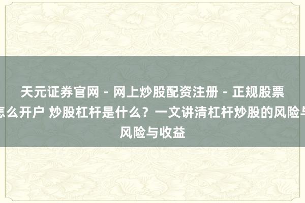 天元证券官网 - 网上炒股配资注册 - 正规股票杠杆怎么开户 炒股杠杆是什么？一文讲清杠杆炒股的风险与收益