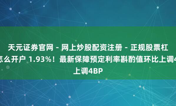 天元证券官网 - 网上炒股配资注册 - 正规股票杠杆怎么开户 1.93%！最新保障预定利率斟酌值环比上调4BP