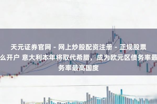 天元证券官网 - 网上炒股配资注册 - 正规股票杠杆怎么开户 意大利本年将取代希腊，成为欧元区债务率最高国度