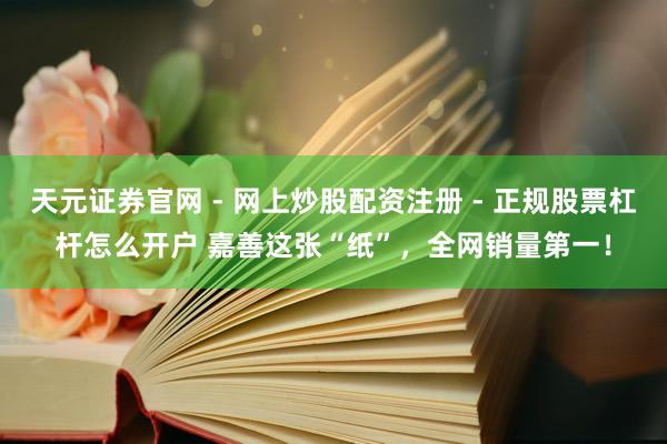 天元证券官网 - 网上炒股配资注册 - 正规股票杠杆怎么开户 嘉善这张“纸”，全网销量第一！