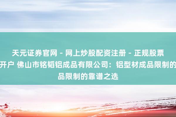 天元证券官网 - 网上炒股配资注册 - 正规股票杠杆怎么开户 佛山市铭韬铝成品有限公司：铝型材成品限制的靠谱之选