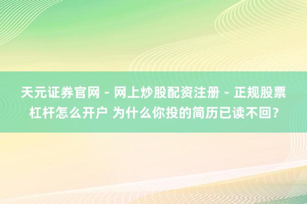 天元证券官网 - 网上炒股配资注册 - 正规股票杠杆怎么开户 为什么你投的简历已读不回？