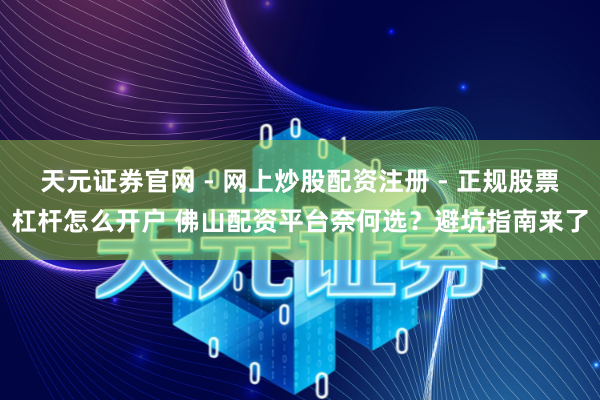 天元证券官网 - 网上炒股配资注册 - 正规股票杠杆怎么开户 佛山配资平台奈何选？避坑指南来了