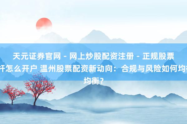 天元证券官网 - 网上炒股配资注册 - 正规股票杠杆怎么开户 温州股票配资新动向：合规与风险如何均衡？