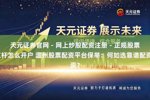 天元证券官网 - 网上炒股配资注册 - 正规股票杠杆怎么开户 温州股票配资平台保举：何如选靠谱配资？