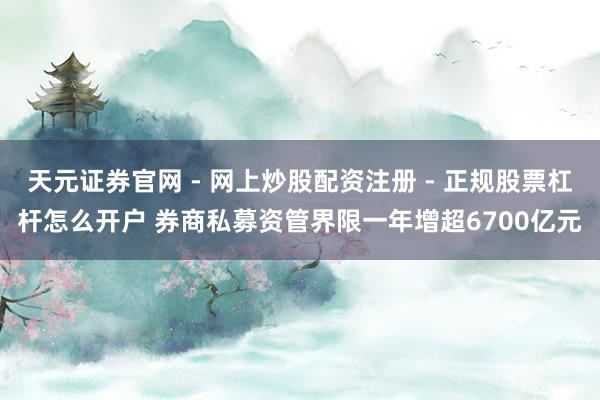 天元证券官网 - 网上炒股配资注册 - 正规股票杠杆怎么开户 券商私募资管界限一年增超6700亿元