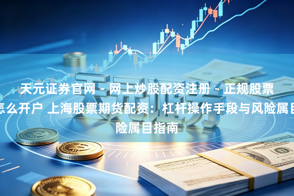 天元证券官网 - 网上炒股配资注册 - 正规股票杠杆怎么开户 上海股票期货配资：杠杆操作手段与风险属目指南