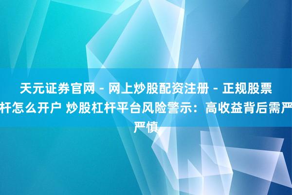 天元证券官网 - 网上炒股配资注册 - 正规股票杠杆怎么开户 炒股杠杆平台风险警示：高收益背后需严慎