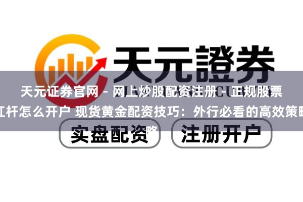 天元证券官网 - 网上炒股配资注册 - 正规股票杠杆怎么开户 现货黄金配资技巧：外行必看的高效策略