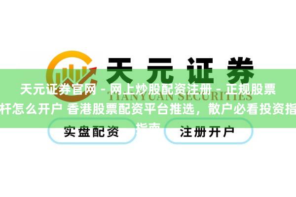 天元证券官网 - 网上炒股配资注册 - 正规股票杠杆怎么开户 香港股票配资平台推选，散户必看投资指南