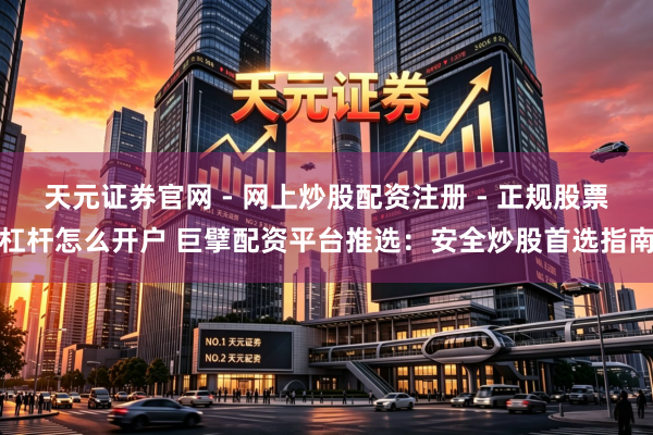 天元证券官网 - 网上炒股配资注册 - 正规股票杠杆怎么开户 巨擘配资平台推选:安全炒股首选指南