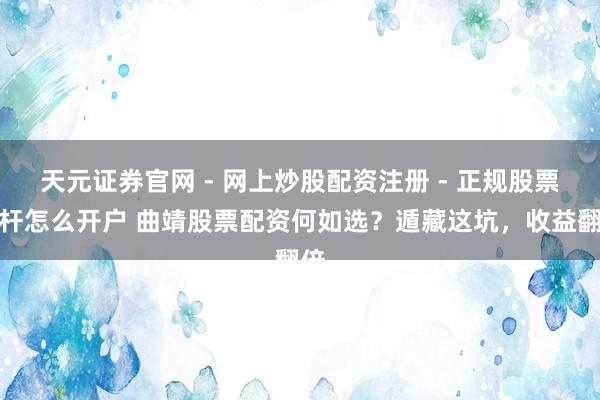 天元证券官网 - 网上炒股配资注册 - 正规股票杠杆怎么开户 曲靖股票配资何如选？遁藏这坑，收益翻倍