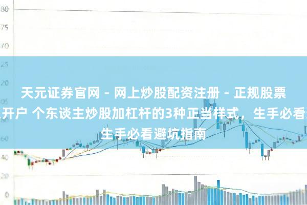 天元证券官网 - 网上炒股配资注册 - 正规股票杠杆怎么开户 个东谈主炒股加杠杆的3种正当样式，生手必看避坑指南