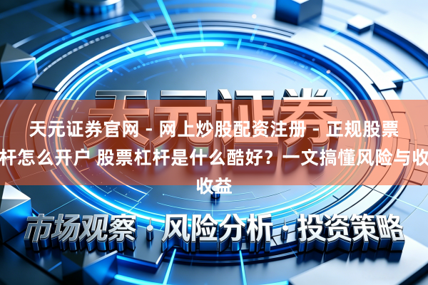 天元证券官网 - 网上炒股配资注册 - 正规股票杠杆怎么开户 股票杠杆是什么酷好？一文搞懂风险与收益