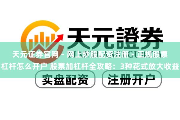 天元证券官网 - 网上炒股配资注册 - 正规股票杠杆怎么开户 股票加杠杆全攻略：3种花式放大收益
