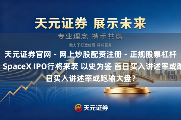 天元证券官网 - 网上炒股配资注册 - 正规股票杠杆怎么开户 SpaceX IPO行将来袭 以史为鉴 首日买入讲述率或跑输大盘？