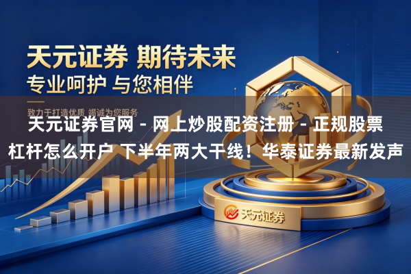 天元证券官网 - 网上炒股配资注册 - 正规股票杠杆怎么开户 下半年两大干线！华泰证券最新发声