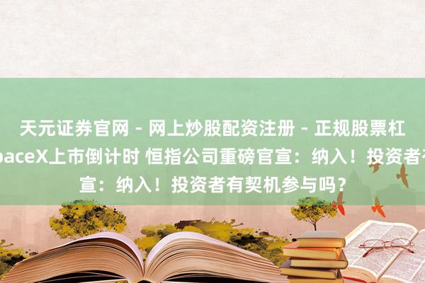 天元证券官网 - 网上炒股配资注册 - 正规股票杠杆怎么开户 SpaceX上市倒计时 恒指公司重磅官宣：纳入！投资者有契机参与吗？