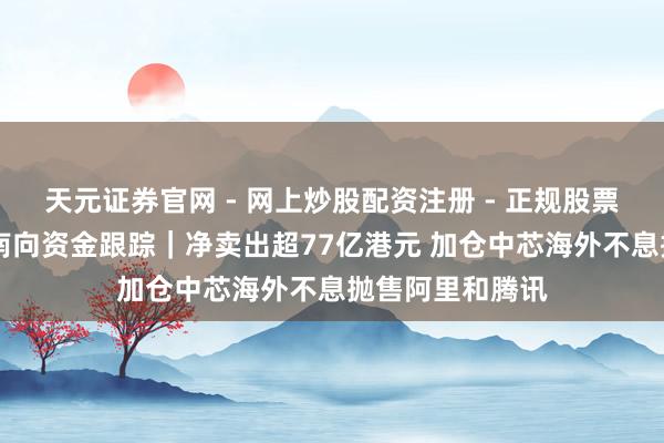 天元证券官网 - 网上炒股配资注册 - 正规股票杠杆怎么开户 南向资金跟踪｜净卖出超77亿港元 加仓中芯海外不息抛售阿里和腾讯
