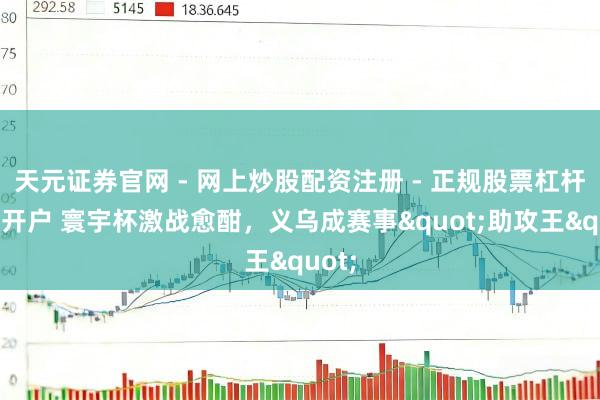 天元证券官网 - 网上炒股配资注册 - 正规股票杠杆怎么开户 寰宇杯激战愈酣，义乌成赛事"助攻王"