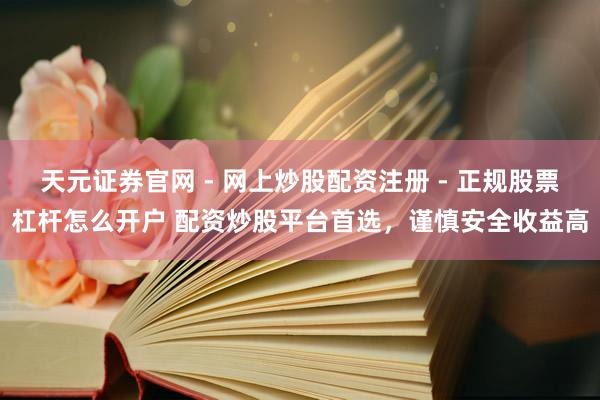 天元证券官网 - 网上炒股配资注册 - 正规股票杠杆怎么开户 配资炒股平台首选，谨慎安全收益高