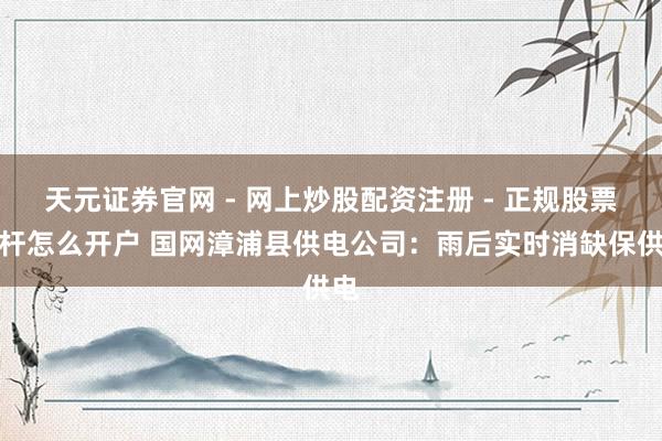 天元证券官网 - 网上炒股配资注册 - 正规股票杠杆怎么开户 国网漳浦县供电公司：雨后实时消缺保供电