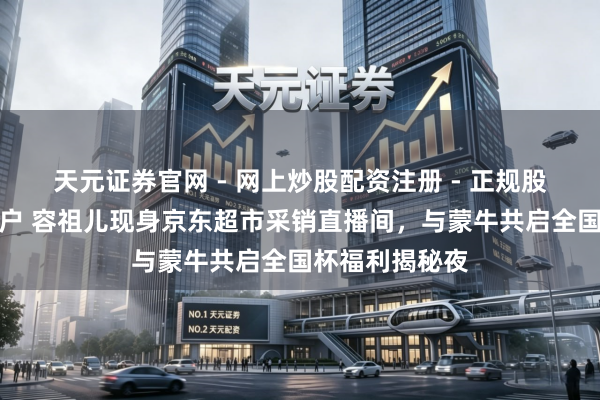 天元证券官网 - 网上炒股配资注册 - 正规股票杠杆怎么开户 容祖儿现身京东超市采销直播间，与蒙牛共启全国杯福利揭秘夜