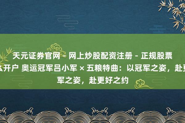 天元证券官网 - 网上炒股配资注册 - 正规股票杠杆怎么开户 奥运冠军吕小军 × 五粮特曲：以冠军之姿，赴更好之约