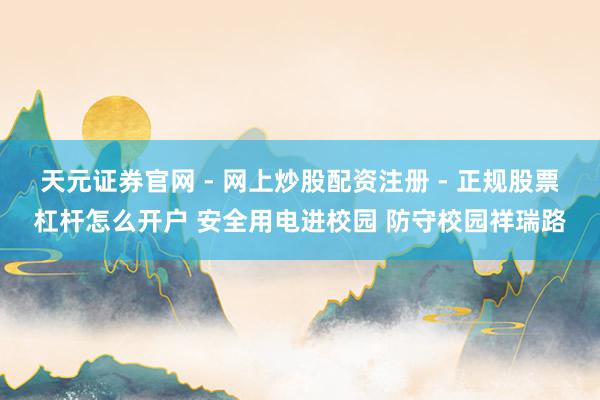 天元证券官网 - 网上炒股配资注册 - 正规股票杠杆怎么开户 安全用电进校园 防守校园祥瑞路