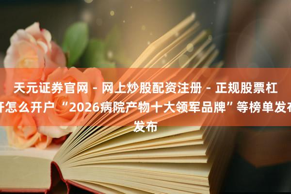 天元证券官网 - 网上炒股配资注册 - 正规股票杠杆怎么开户 “2026病院产物十大领军品牌”等榜单发布