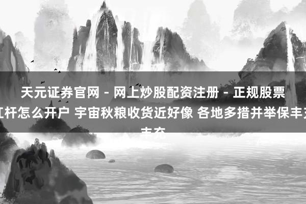 天元证券官网 - 网上炒股配资注册 - 正规股票杠杆怎么开户 宇宙秋粮收货近好像 各地多措并举保丰充