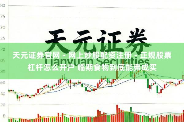 天元证券官网 - 网上炒股配资注册 - 正规股票杠杆怎么开户 临期食物到底能弗成买
