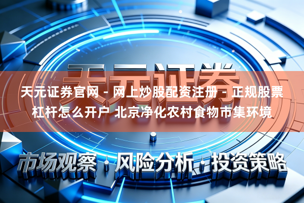 天元证券官网 - 网上炒股配资注册 - 正规股票杠杆怎么开户 北京净化农村食物市集环境