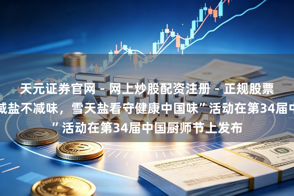 天元证券官网 - 网上炒股配资注册 - 正规股票杠杆怎么开户 “减盐不减味，雪天盐看守健康中国味”活动在第34届中国厨师节上发布