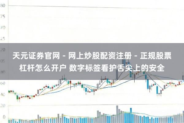 天元证券官网 - 网上炒股配资注册 - 正规股票杠杆怎么开户 数字标签看护舌尖上的安全