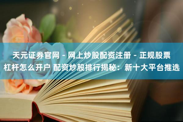 天元证券官网 - 网上炒股配资注册 - 正规股票杠杆怎么开户 配资炒股排行揭秘：新十大平台推选