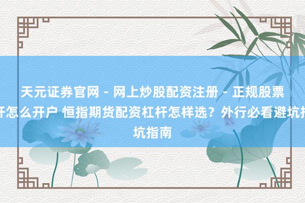 天元证券官网 - 网上炒股配资注册 - 正规股票杠杆怎么开户 恒指期货配资杠杆怎样选？外行必看避坑指南