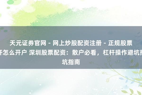 天元证券官网 - 网上炒股配资注册 - 正规股票杠杆怎么开户 深圳股票配资：散户必看，杠杆操作避坑指南