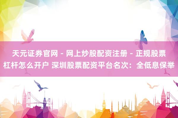 天元证券官网 - 网上炒股配资注册 - 正规股票杠杆怎么开户 深圳股票配资平台名次：全低息保举
