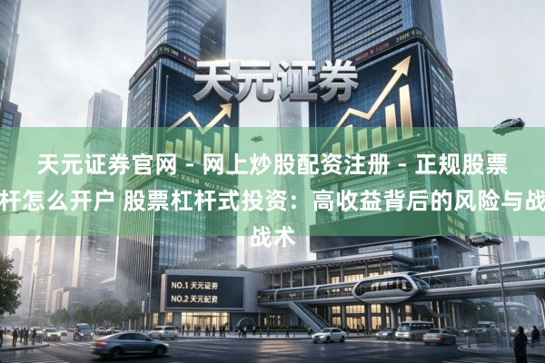 天元证券官网 - 网上炒股配资注册 - 正规股票杠杆怎么开户 股票杠杆式投资：高收益背后的风险与战术