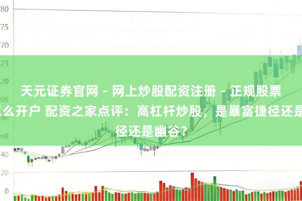 天元证券官网 - 网上炒股配资注册 - 正规股票杠杆怎么开户 配资之家点评:高杠杆炒股,是暴富捷径还是幽谷?