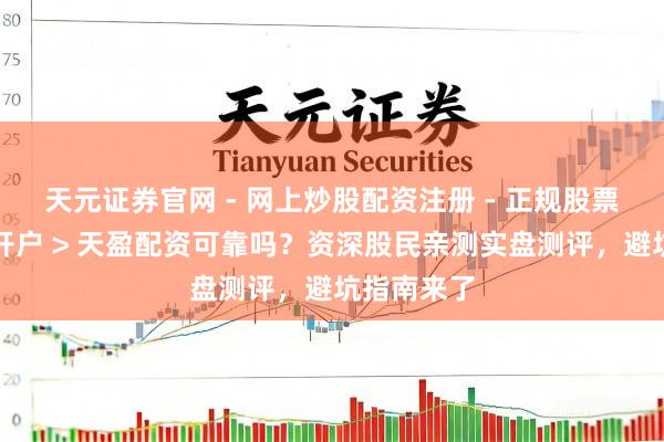 天元证券官网 - 网上炒股配资注册 - 正规股票杠杆怎么开户 > 天盈配资可靠吗？资深股民亲测实盘测评，避坑指南来了